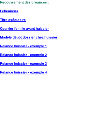 Recouvrement des crances :  Echancier  Titre excutoire  Courrier famille avant huissier  Modle dpt dossier chez huissier  Relance huissier - exemple 1  Relance huissier - exemple 2  Relance huissier - exemple 3  Relance huissier - exemple 4